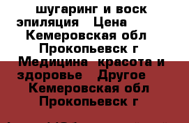 шугаринг и воск.эпиляция › Цена ­ 200 - Кемеровская обл., Прокопьевск г. Медицина, красота и здоровье » Другое   . Кемеровская обл.,Прокопьевск г.